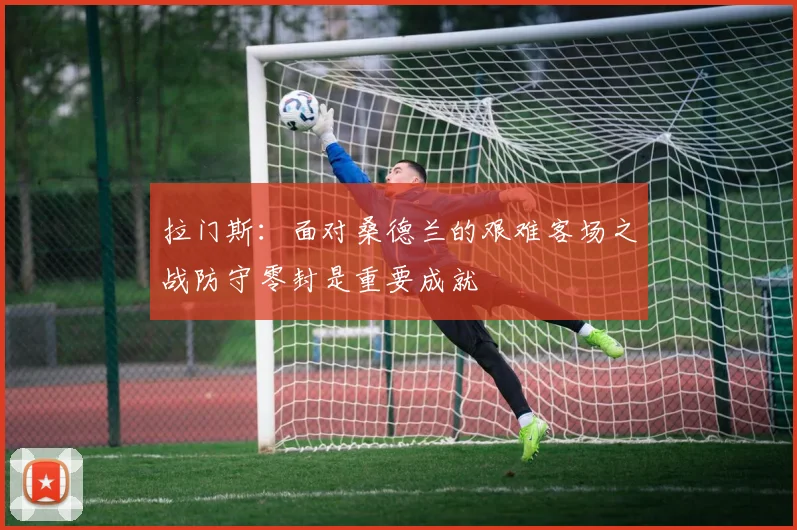 拉门斯：面对桑德兰的艰难客场之战防守零封是重要成就