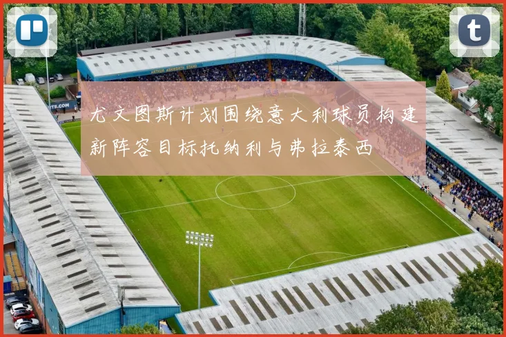 尤文图斯计划围绕意大利球员构建新阵容目标托纳利与弗拉泰西
